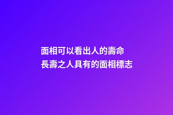 面相可以看出人的壽命 長壽之人具有的面相標志